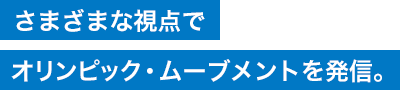 さまざまな視点で、オリンピック・ムーブメントを発信。